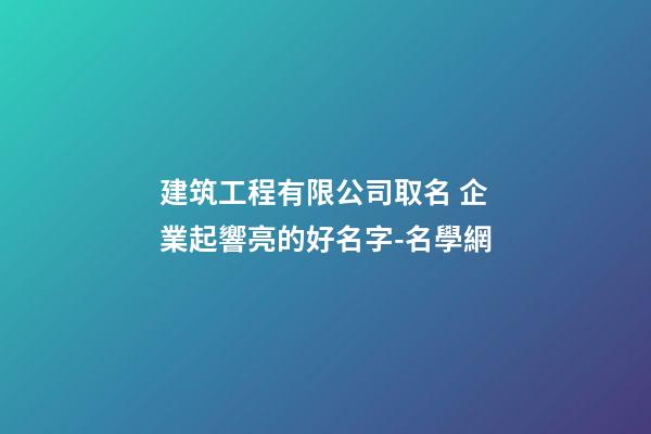 建筑工程有限公司取名 企業起響亮的好名字-名學網
